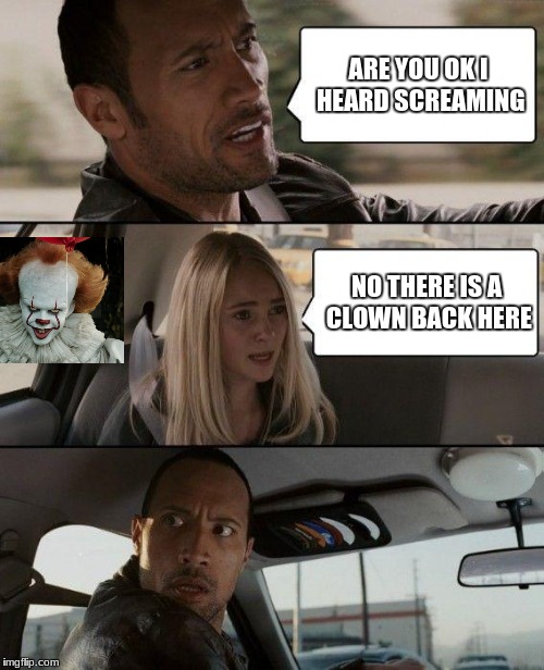 The Rock Driving Meme | ARE YOU OK I HEARD SCREAMING; NO THERE IS A CLOWN BACK HERE | image tagged in memes,the rock driving | made w/ Imgflip meme maker