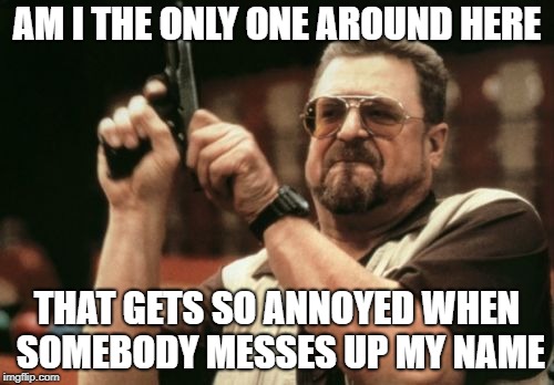 Am I The Only 1 Around Here? | AM I THE ONLY ONE AROUND HERE; THAT GETS SO ANNOYED WHEN SOMEBODY MESSES UP MY NAME | image tagged in memes,am i the only one around here,doctordoomsday180,name,messed up,annoyed | made w/ Imgflip meme maker