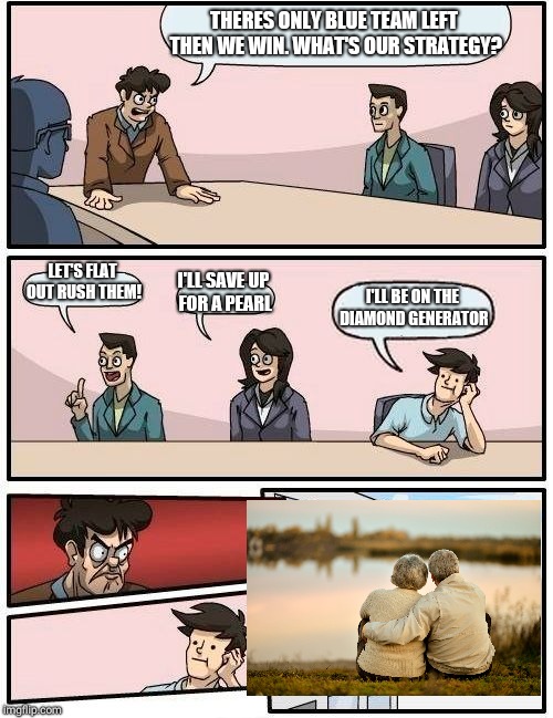 Boardroom Meeting Suggestion Meme | THERES ONLY BLUE TEAM LEFT THEN WE WIN. WHAT'S OUR STRATEGY? LET'S FLAT OUT RUSH THEM! I'LL SAVE UP FOR A PEARL; I'LL BE ON THE DIAMOND GENERATOR | image tagged in memes,boardroom meeting suggestion | made w/ Imgflip meme maker