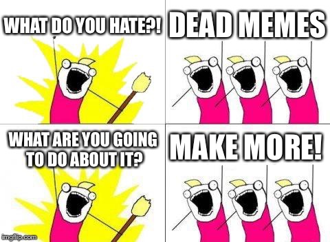 Dead memes week! A thecoffeemaster and SilicaSandwhich co-production (March 23-29) | WHAT DO YOU HATE?! DEAD MEMES; MAKE MORE! WHAT ARE YOU GOING TO DO ABOUT IT? | image tagged in memes,what do we want,dead memes | made w/ Imgflip meme maker