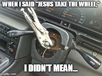 Jesus Take the Wheel | WHEN I SAID "JESUS TAKE THE WHEEL,"; I DIDN'T MEAN... | image tagged in steering wheel,when god opens a door,where there's a will,be resourceful,you can do it | made w/ Imgflip meme maker