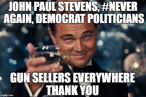 Leonardo Dicaprio Cheers | JOHN PAUL STEVENS, #NEVER AGAIN, DEMOCRAT POLITICIANS; GUN SELLERS EVERYWHERE THANK YOU | image tagged in memes,leonardo dicaprio cheers,gun control,never again,liberal logic,march for our lives | made w/ Imgflip meme maker
