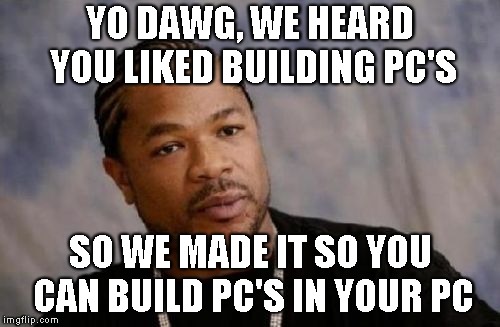 Serious Xzibit Meme | YO DAWG, WE HEARD YOU LIKED BUILDING PC'S; SO WE MADE IT SO YOU CAN BUILD PC'S IN YOUR PC | image tagged in memes,serious xzibit | made w/ Imgflip meme maker