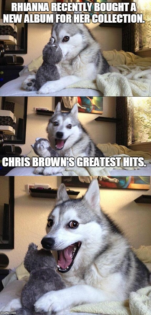 Bad Pun Dog | RHIANNA RECENTLY BOUGHT A NEW ALBUM FOR HER COLLECTION. CHRIS BROWN'S GREATEST HITS. | image tagged in memes,bad pun dog | made w/ Imgflip meme maker