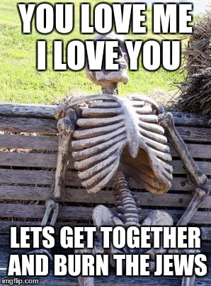 Waiting Skeleton Meme | YOU LOVE ME I LOVE YOU; LETS GET TOGETHER AND BURN THE JEWS | image tagged in memes,waiting skeleton | made w/ Imgflip meme maker