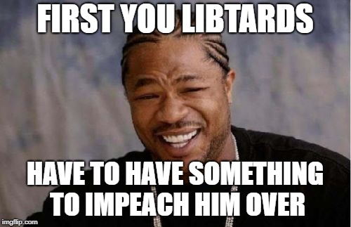 Yo Dawg Heard You Meme | FIRST YOU LIBTARDS HAVE TO HAVE SOMETHING TO IMPEACH HIM OVER | image tagged in memes,yo dawg heard you | made w/ Imgflip meme maker
