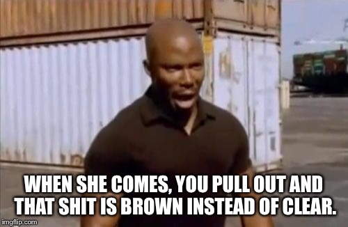 Shitprise Motherfucker |  WHEN SHE COMES, YOU PULL OUT AND THAT SHIT IS BROWN INSTEAD OF CLEAR. | image tagged in surprise motherfucker | made w/ Imgflip meme maker