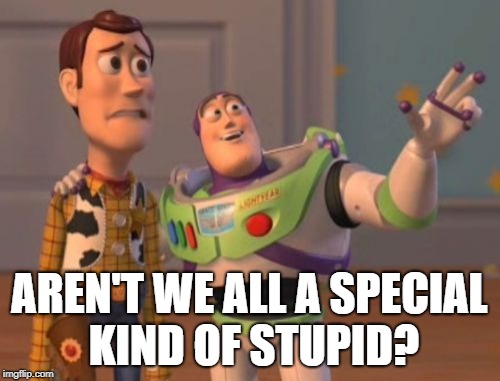 AREN'T WE ALL A SPECIAL KIND OF STUPID? | image tagged in memes,x x everywhere | made w/ Imgflip meme maker
