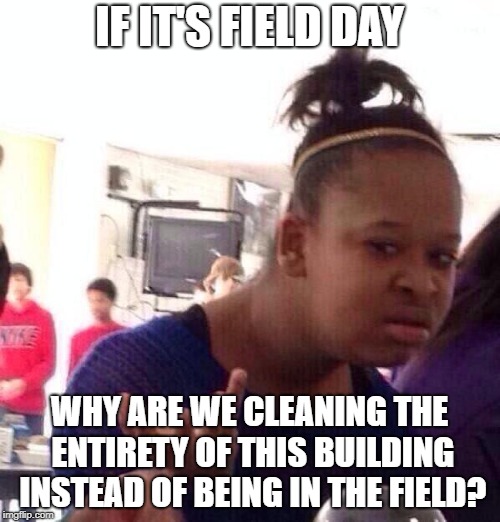 IF IT'S FIELD DAY WHY ARE WE CLEANING THE ENTIRETY OF THIS BUILDING INSTEAD OF BEING IN THE FIELD? | image tagged in memes,black girl wat | made w/ Imgflip meme maker