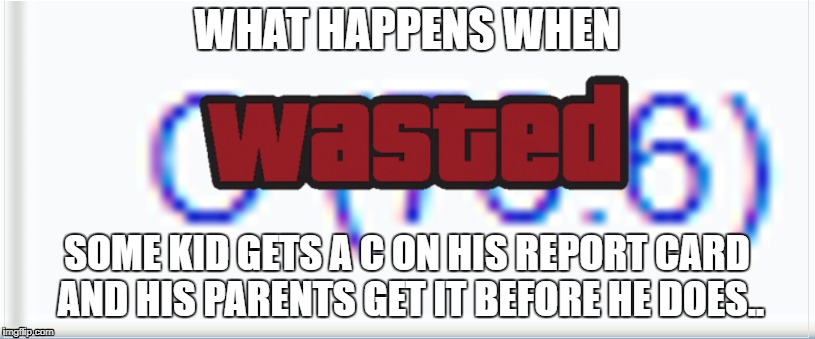 Wasted because of grades | WHAT HAPPENS WHEN; SOME KID GETS A C ON HIS REPORT CARD AND HIS PARENTS GET IT BEFORE HE DOES.. | image tagged in wasted,rip,grades,bad grades,scumbag parents,gta | made w/ Imgflip meme maker