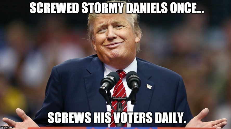DUMP TRUMP | SCREWED STORMY DANIELS ONCE... SCREWS HIS VOTERS DAILY. | image tagged in trump,donald trump,dump trump,dump the trump,dumptrump,politics | made w/ Imgflip meme maker
