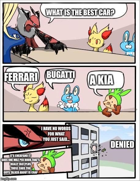 Chespin knows nothing about cars.... | WHAT IS THE BEST CAR? FERRARI; BUGATTI; A KIA; I HAVE NO WORDS FOR WHAT YOU JUST SAID... DENIED; IT'S CHEAP,AND IT GOES ONE MILE PER HOUR,THAT'S REALLY FAST,PLUS THOSE CARS YOU GUYS TALKED ABOUT IS CRAP | image tagged in pokemon board meeting | made w/ Imgflip meme maker