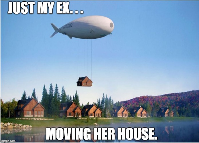 JUST MY EX. . . MOVING HER HOUSE. | image tagged in blimp | made w/ Imgflip meme maker