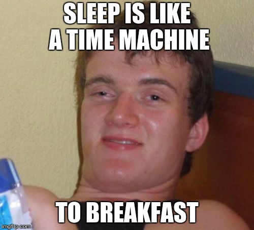 10 Guy Meme | SLEEP IS LIKE A TIME MACHINE; TO BREAKFAST | image tagged in memes,10 guy | made w/ Imgflip meme maker