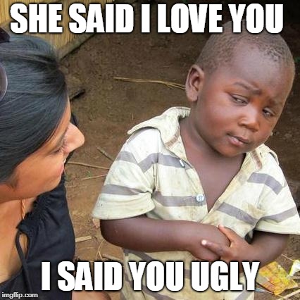 Third World Skeptical Kid Meme | SHE SAID I LOVE YOU; I SAID YOU UGLY | image tagged in memes,third world skeptical kid | made w/ Imgflip meme maker