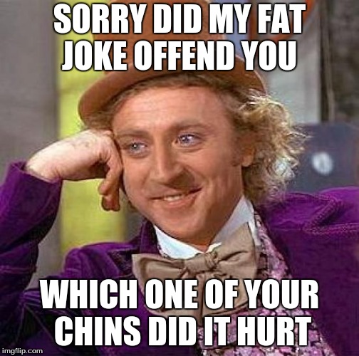 Creepy Condescending Wonka Meme | SORRY DID MY FAT JOKE OFFEND YOU; WHICH ONE OF YOUR CHINS DID IT HURT | image tagged in memes,creepy condescending wonka | made w/ Imgflip meme maker