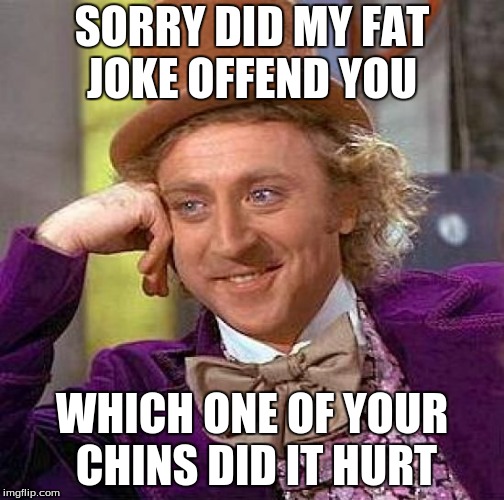 Creepy Condescending Wonka | SORRY DID MY FAT JOKE OFFEND YOU; WHICH ONE OF YOUR CHINS DID IT HURT | image tagged in memes,creepy condescending wonka | made w/ Imgflip meme maker