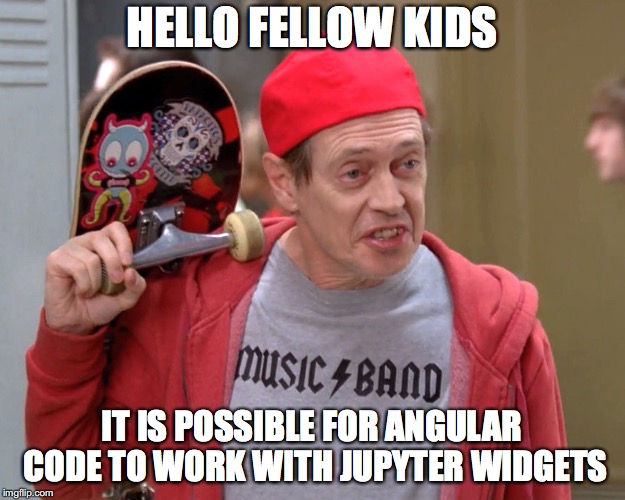 Steve Buscemi Fellow Kids | HELLO FELLOW KIDS; IT IS POSSIBLE FOR ANGULAR CODE TO WORK WITH JUPYTER WIDGETS | image tagged in steve buscemi fellow kids | made w/ Imgflip meme maker