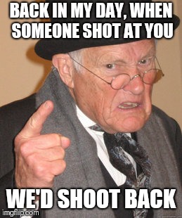 Back In My Day | BACK IN MY DAY, WHEN SOMEONE SHOT AT YOU; WE'D SHOOT BACK | image tagged in memes,back in my day | made w/ Imgflip meme maker
