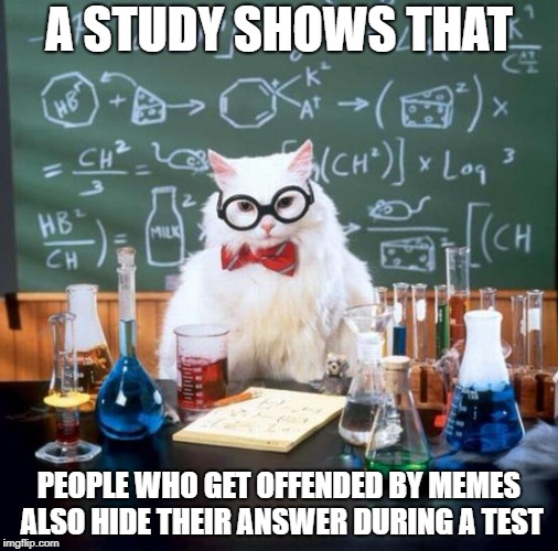 Chemistry Cat | A STUDY SHOWS THAT; PEOPLE WHO GET OFFENDED BY MEMES ALSO HIDE THEIR ANSWER DURING A TEST | image tagged in memes,chemistry cat,ssby,funny,offensive | made w/ Imgflip meme maker