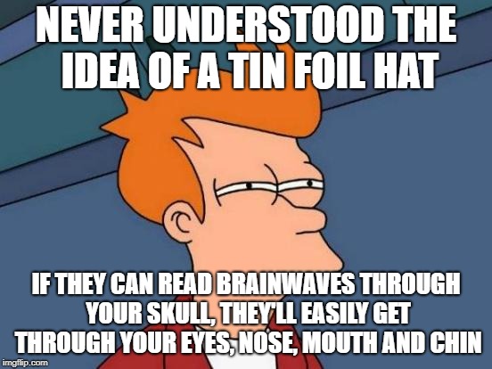 Futurama Fry Meme | NEVER UNDERSTOOD THE IDEA OF A TIN FOIL HAT IF THEY CAN READ BRAINWAVES THROUGH YOUR SKULL, THEY'LL EASILY GET THROUGH YOUR EYES, NOSE, MOUT | image tagged in memes,futurama fry | made w/ Imgflip meme maker