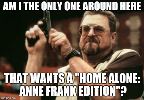 Am I The Only One Around Here Meme | AM I THE ONLY ONE AROUND HERE; THAT WANTS A "HOME ALONE: ANNE FRANK EDITION"? | image tagged in memes,am i the only one around here | made w/ Imgflip meme maker