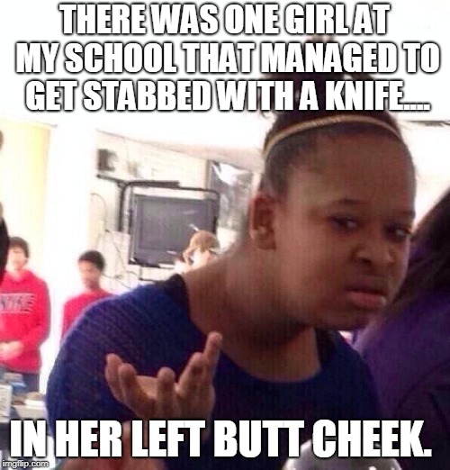 Black Girl Wat Meme | THERE WAS ONE GIRL AT MY SCHOOL THAT MANAGED TO GET STABBED WITH A KNIFE.... IN HER LEFT BUTT CHEEK. | image tagged in memes,black girl wat | made w/ Imgflip meme maker