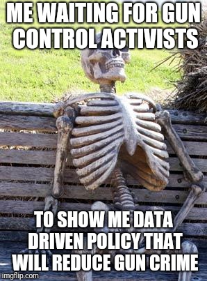 Waiting Skeleton Meme | ME WAITING FOR GUN CONTROL ACTIVISTS; TO SHOW ME DATA DRIVEN POLICY THAT WILL REDUCE GUN CRIME | image tagged in memes,waiting skeleton | made w/ Imgflip meme maker