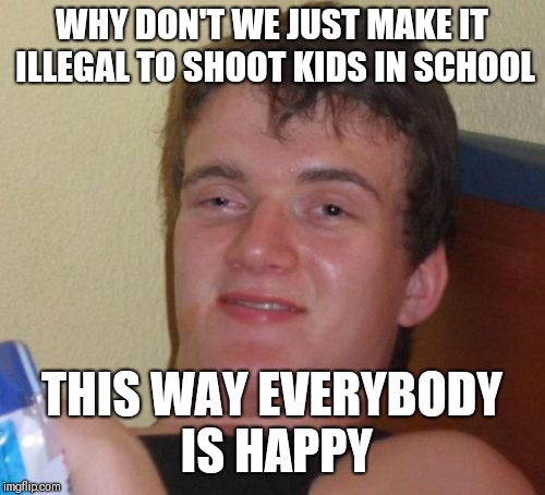 10 Guy | WHY DON'T WE JUST MAKE IT ILLEGAL TO SHOOT KIDS IN SCHOOL; THIS WAY EVERYBODY IS HAPPY | image tagged in memes,10 guy | made w/ Imgflip meme maker