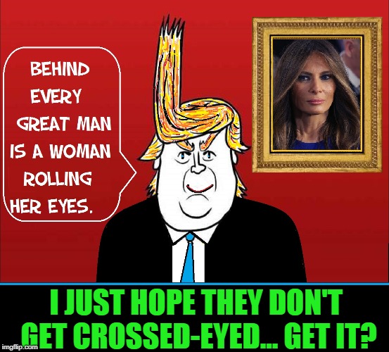 Donald J, Stand-Up Comic | I JUST HOPE THEY DON'T GET CROSSED-EYED... GET IT? | image tagged in vince vance,donald j trump,melania trump,potus,flotus,best president ever | made w/ Imgflip meme maker