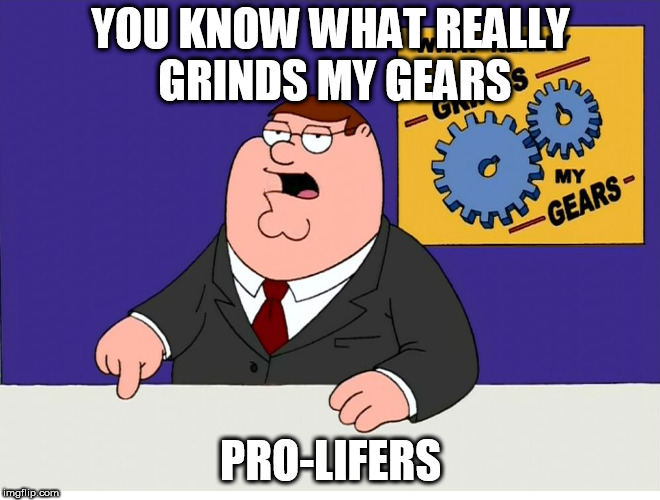 You know what really grinds my gears | YOU KNOW WHAT REALLY GRINDS MY GEARS; PRO-LIFERS | image tagged in you know what really grinds my gears,pro-lifers,pro-choice,abortion,stupidity,human stupidity | made w/ Imgflip meme maker