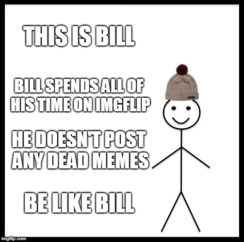 Be Like Bill | THIS IS BILL; BILL SPENDS ALL OF HIS TIME ON IMGFLIP; HE DOESN'T POST ANY DEAD MEMES; BE LIKE BILL | image tagged in memes,be like bill,dead memes | made w/ Imgflip meme maker