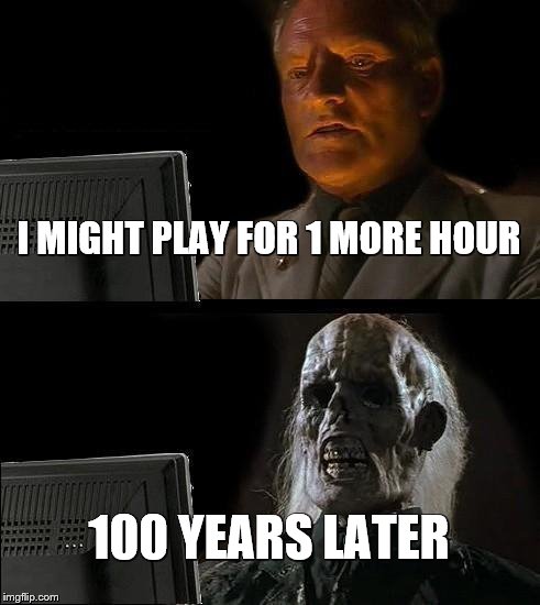 I'll Just Wait Here | I MIGHT PLAY FOR 1 MORE HOUR; 100 YEARS LATER | image tagged in memes,ill just wait here | made w/ Imgflip meme maker
