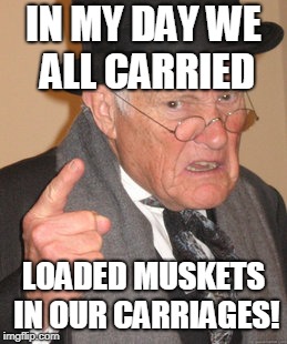 Back In My Day Meme | IN MY DAY WE ALL CARRIED; LOADED MUSKETS IN OUR CARRIAGES! | image tagged in memes,back in my day | made w/ Imgflip meme maker
