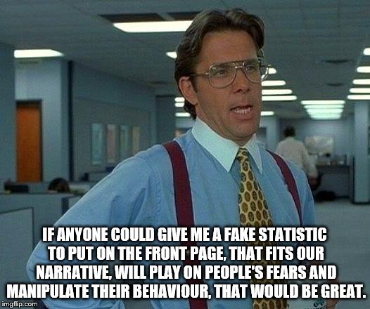 That Would Be Great Meme | IF ANYONE COULD GIVE ME A FAKE STATISTIC TO PUT ON THE FRONT PAGE, THAT FITS OUR NARRATIVE, WILL PLAY ON PEOPLE'S FEARS AND MANIPULATE THEIR BEHAVIOUR, THAT WOULD BE GREAT. | image tagged in memes,that would be great | made w/ Imgflip meme maker