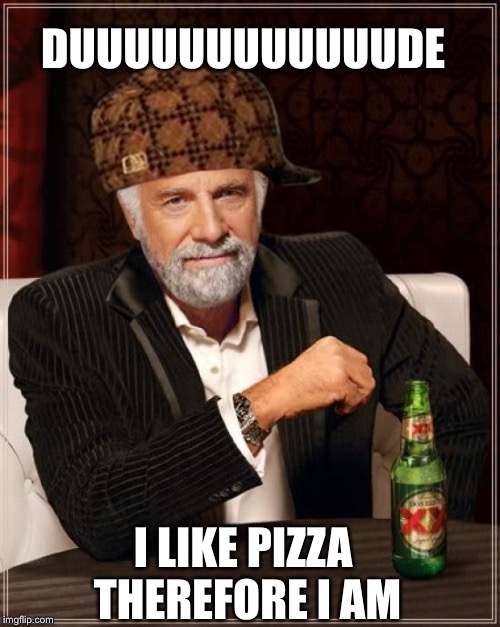 The Most Interesting Man In The World Meme | DUUUUUUUUUUUUDE; I LIKE PIZZA THEREFORE I AM | image tagged in memes,the most interesting man in the world,scumbag | made w/ Imgflip meme maker