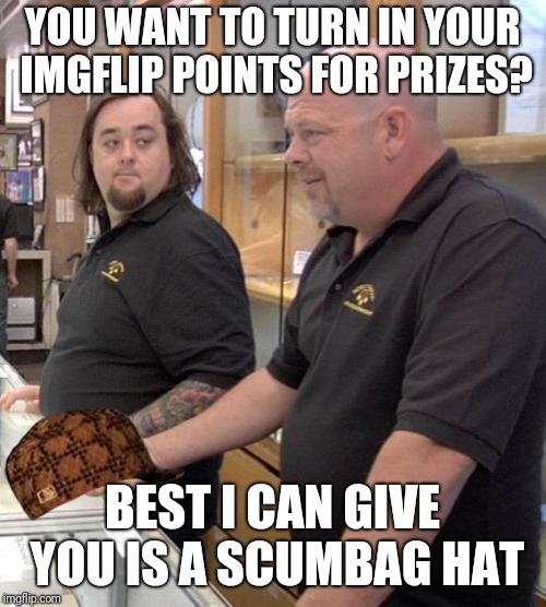 pawn stars rebuttal | YOU WANT TO TURN IN YOUR IMGFLIP POINTS FOR PRIZES? BEST I CAN GIVE YOU IS A SCUMBAG HAT | image tagged in pawn stars rebuttal,scumbag | made w/ Imgflip meme maker