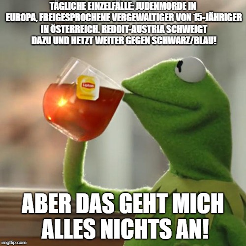 But That's None Of My Business Meme | TÄGLICHE EINZELFÄLLE: JUDENMORDE IN EUROPA, FREIGESPROCHENE VERGEWALTIGER VON 15-JÄHRIGER IN ÖSTERREICH. REDDIT-AUSTRIA SCHWEIGT DAZU UND HETZT WEITER GEGEN SCHWARZ/BLAU! ABER DAS GEHT MICH ALLES NICHTS AN! | image tagged in memes,but thats none of my business,kermit the frog | made w/ Imgflip meme maker