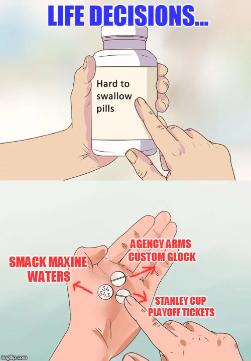 Hard To Swallow Pills | LIFE DECISIONS... AGENCY ARMS CUSTOM GLOCK; SMACK MAXINE WATERS; STANLEY CUP PLAYOFF TICKETS | image tagged in hard to swallow pills | made w/ Imgflip meme maker