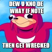 uganda knuckles | DEW U KNO DE WHAY IF NOTE; THEN GET WRECKED | image tagged in uganda knuckles | made w/ Imgflip meme maker