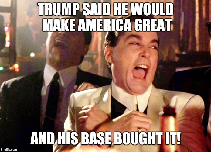 Good Fellas Hilarious | TRUMP SAID HE WOULD MAKE AMERICA GREAT; AND HIS BASE BOUGHT IT! | image tagged in memes,good fellas hilarious | made w/ Imgflip meme maker