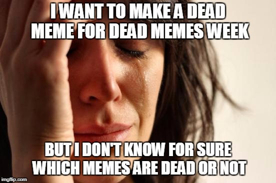 First World Problems | I WANT TO MAKE A DEAD MEME FOR DEAD MEMES WEEK; BUT I DON'T KNOW FOR SURE WHICH MEMES ARE DEAD OR NOT | image tagged in memes,first world problems | made w/ Imgflip meme maker