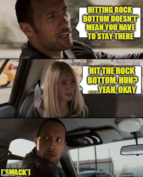 The Rock Driving | HITTING ROCK BOTTOM DOESN'T' MEAN YOU HAVE TO STAY THERE; HIT THE ROCK BOTTOM, HUH? . . . YEAH, OKAY; [*SMACK*] | image tagged in memes,the rock driving | made w/ Imgflip meme maker