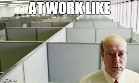 Alone at work | AT WORK LIKE | image tagged in alone at work | made w/ Imgflip meme maker