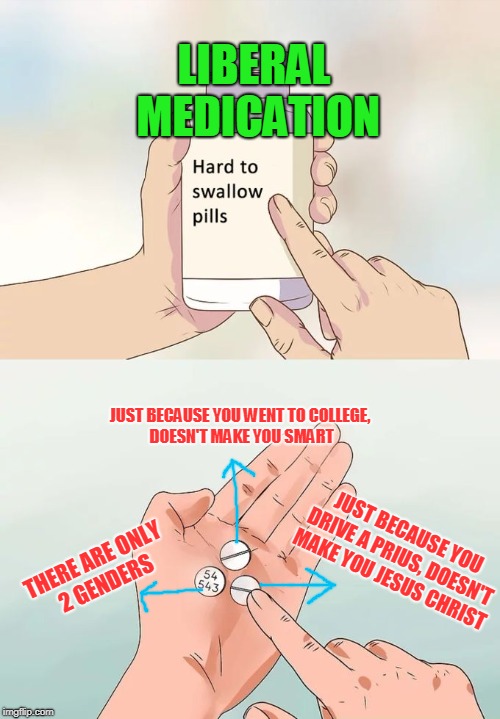 Hard To Swallow Pills | LIBERAL MEDICATION; JUST BECAUSE YOU WENT TO COLLEGE, DOESN'T MAKE YOU SMART; JUST BECAUSE YOU DRIVE A PRIUS, DOESN'T MAKE YOU JESUS CHRIST; THERE ARE ONLY 2 GENDERS | image tagged in hard to swallow pills | made w/ Imgflip meme maker