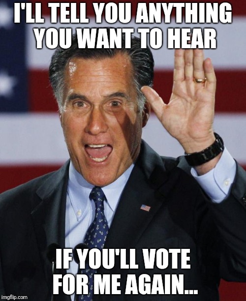 Mitt Romney | I'LL TELL YOU ANYTHING YOU WANT TO HEAR; IF YOU'LL VOTE FOR ME AGAIN... | image tagged in mitt romney | made w/ Imgflip meme maker