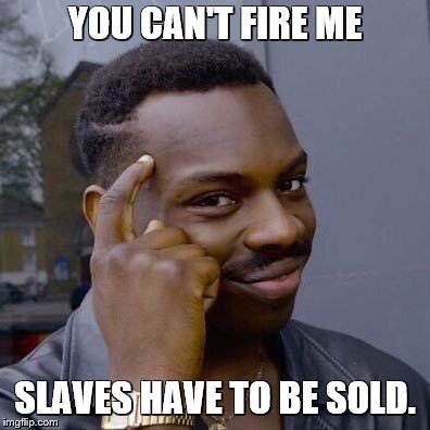 YOU CAN'T FIRE ME SLAVES HAVE TO BE SOLD. | image tagged in thinking black guy | made w/ Imgflip meme maker