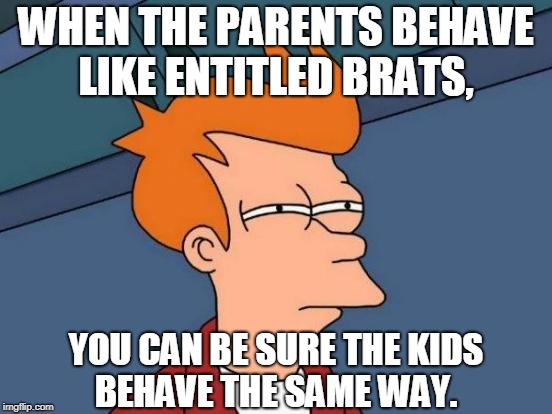 Futurama Fry Meme | WHEN THE PARENTS BEHAVE LIKE ENTITLED BRATS, YOU CAN BE SURE THE KIDS BEHAVE THE SAME WAY. | image tagged in memes,futurama fry | made w/ Imgflip meme maker