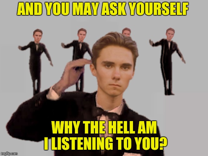 And you may ask yourself,  "How did we get here?" | AND YOU MAY ASK YOURSELF; WHY THE HELL AM I LISTENING TO YOU? | image tagged in once in a lifetime,talking heads,david hogg,david byrne,bad photoshop | made w/ Imgflip meme maker