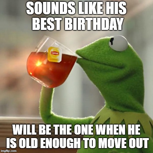 But That's None Of My Business Meme | SOUNDS LIKE HIS BEST BIRTHDAY WILL BE THE ONE WHEN HE IS OLD ENOUGH TO MOVE OUT | image tagged in memes,but thats none of my business,kermit the frog | made w/ Imgflip meme maker